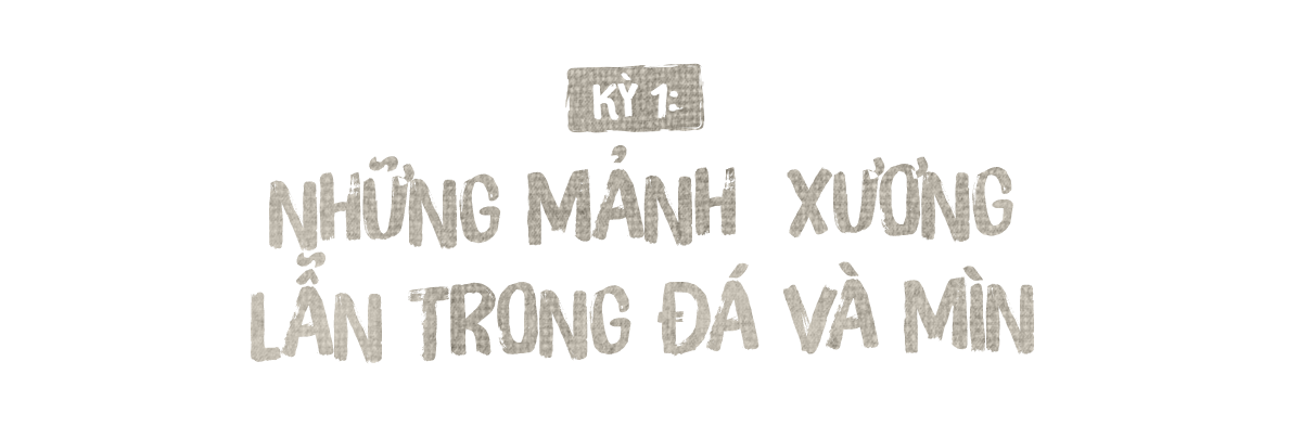 Kỳ 1: NHỮNG MẢNH  XƯƠNG LẪN TRONG ĐÁ VÀ MÌN - Ảnh 2.