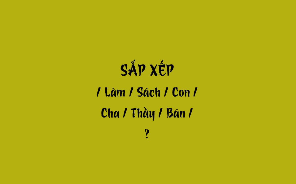 Thử tài tiếng Việt: Sắp xếp các từ sau thành câu có nghĩa (P38)