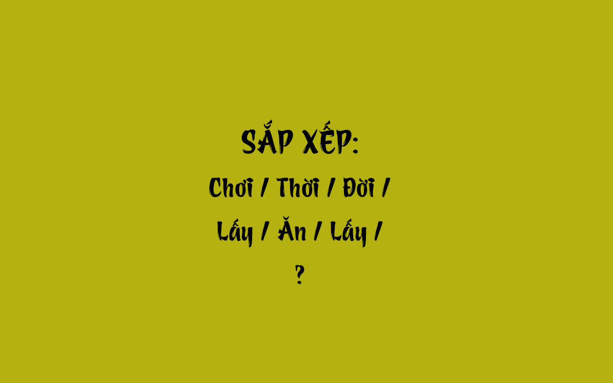 Thử tài tiếng Việt: Sắp xếp các từ sau thành câu có nghĩa (P43)