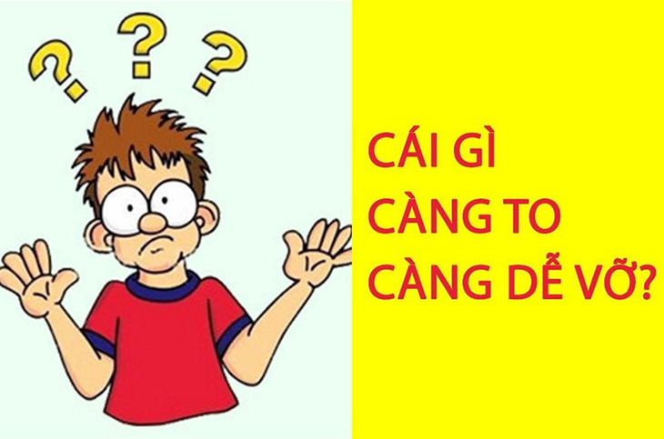 Câu đố hack não: Cái gì càng to càng dễ vỡ?- Ảnh 1.