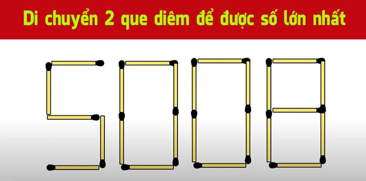 Di chuyển 2 que diêm để được số lớn nhất từ số 5008 - Ảnh 1.