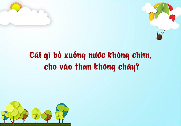 Câu đố hack não: Cái gì bỏ xuống nước không chìm, cho vào than không cháy? - Ảnh 1.