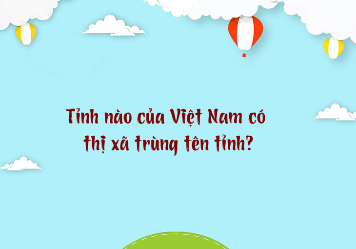 Tỉnh nào Việt Nam có thị xã trùng tên tỉnh? - Ảnh 1.