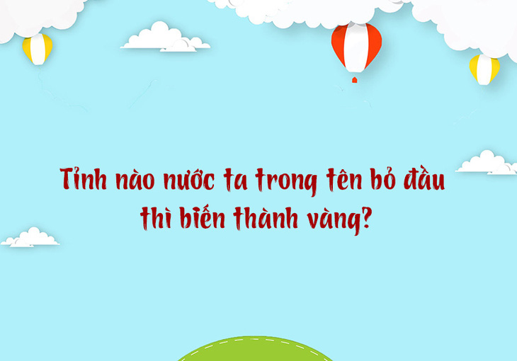  Tỉnh nào nước ta trong tên bỏ đầu thì biến thành vàng? - Ảnh 1.