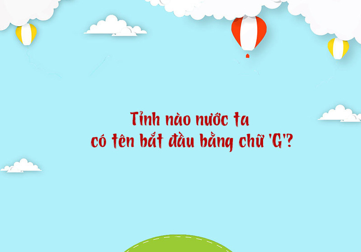 Tỉnh nào nước ta có tên bắt đầu bằng chữ 'G'? - Ảnh 1.