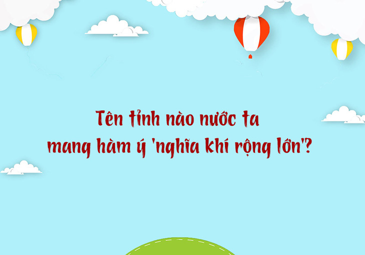 Tên tỉnh nào nước ta mang hàm ý 'nghĩa khí rộng lớn'? - Ảnh 1.