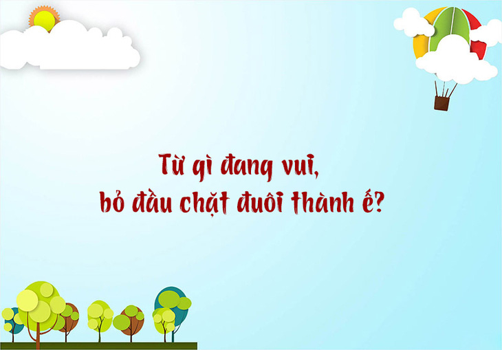 Từ gì đang vui, bỏ đầu chặt đuôi thành ế? - Ảnh 1.