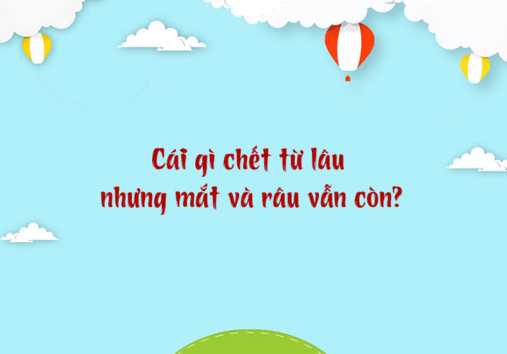 Cái gì chết từ lâu nhưng mắt và râu vẫn còn? - Ảnh 1.