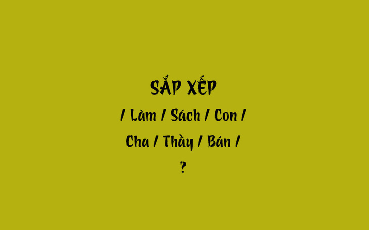 Thử tài tiếng Việt: Sắp xếp các từ sau thành câu có nghĩa (P38)