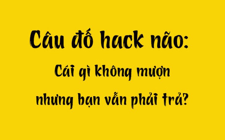 Câu đố hack não: Cái gì không mượn nhưng bạn vẫn phải trả?