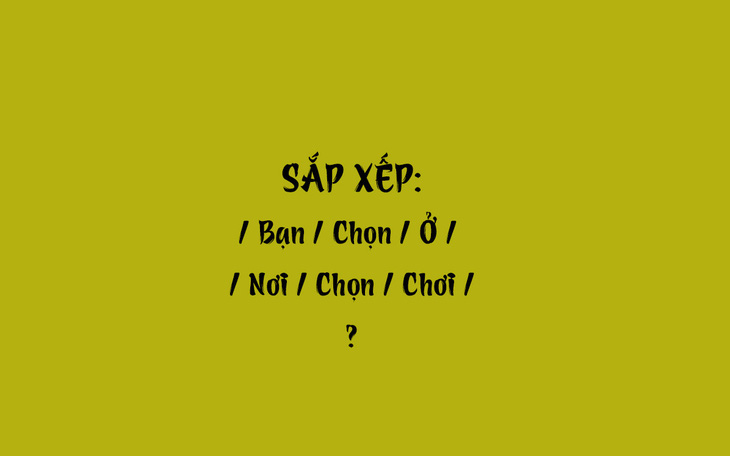 Thử tài tiếng Việt: Sắp xếp các từ sau thành câu có nghĩa (P56)