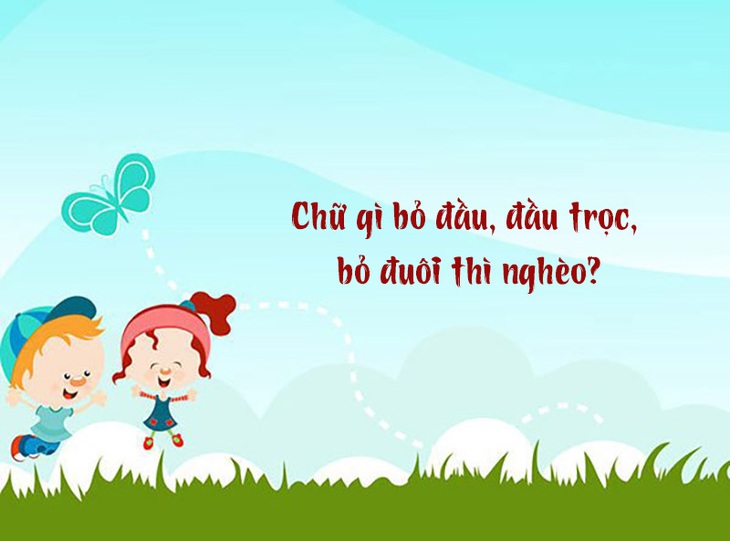 Chữ gì bỏ đầu, đầu trọc, bỏ đuôi thì nghèo?- Ảnh 1. Chữ gì bỏ đầu, đầu trọc, bỏ đuôi thì nghèo?- Ảnh 1.