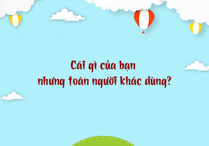 Cái gì của bạn nhưng toàn người khác dùng? - Ảnh 1.