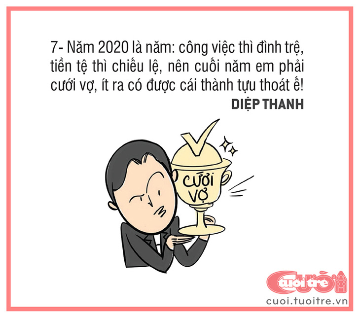 7. Năm 2020 là năm: công việc thì đình trệ, tiền tệ thì chiếu lệ, nên cuối năm em phải cưới vợ, ít ra có được cái thành cứu ế!