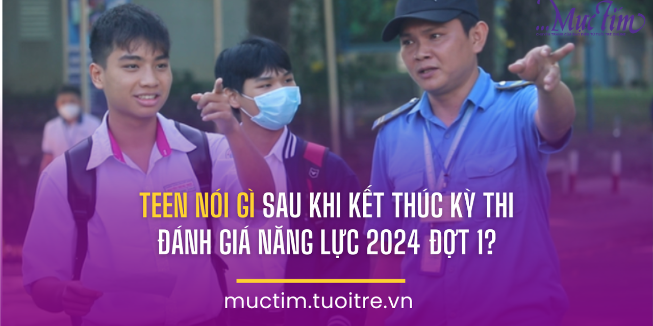 Teen nói gì sau khi kết thúc kỳ thi Đánh giá năng lực 2024 đợt 1?