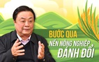 Bộ trưởng Lê Minh Hoan: Bước qua 'nền nông nghiệp đánh đổi'