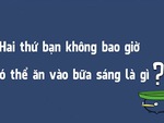 Đố vui: Hai thứ bạn không bao giờ có thể ăn vào bữa sáng là gì?