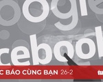 Đọc báo cùng bạn 26-2: VN cần có lộ trình hành động buộc Facebook, Google trả phí cho báo chí