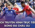 Lịch trực tiếp bóng đá châu Âu: Leicester - Man United