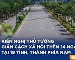 Kiến nghị Thủ tướng giãn cách xã hội thêm 14 ngày tại 19 tỉnh, thành phía Nam