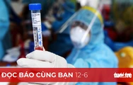 Đọc báo cùng bạn 12-6: Còn 3 ngày giãn cách, TP.HCM 'chạy nước rút'