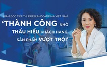 Giám đốc tiếp thị FrieslandCampina Việt Nam: Thành công vì thấu hiểu khách hàng, sản phẩm vượt trội