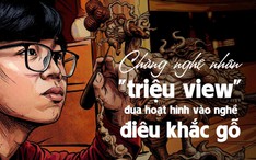 Chàng nghệ nhân 'triệu view' đưa hoạt hình vào nghề điêu khắc gỗ
