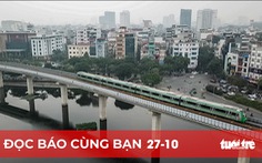 Đọc báo cùng bạn 27-10: Đường sắt đô thị Cát Linh - Hà Đông 'đứng bánh' đến bao giờ?