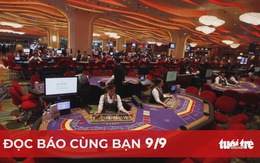 Đọc báo cùng bạn 9-9: Báo cáo Bộ Chính trị việc sửa nghị định kinh doanh casino