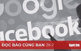 Đọc báo cùng bạn 26-2: VN cần có lộ trình hành động buộc Facebook, Google trả phí cho báo chí