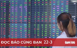 Đọc báo cùng bạn 22-3: Tìm hàng tốt cho chứng khoán