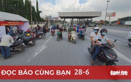 Đọc báo cùng bạn 28-6: Người qua Đồng Nai phải có xét nghiệm âm tính