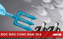 Đọc báo cùng bạn 30-6: Phải có thể chế để ‘không thể tham nhũng’