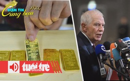 Điểm tin 8h: Giá vàng quay đầu giảm mạnh; EU chỉ trích cách Israel giải quyết vấn đề Gaza
