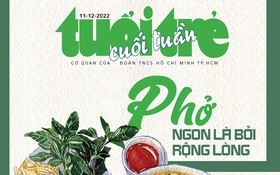Tuổi Trẻ Cuối Tuần số 48-2022: "Phở ngon là bởi rộng lòng"