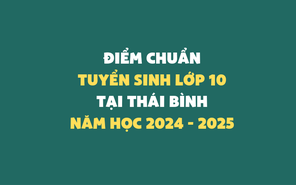 Điểm chuẩn lớp 10 Thái Bình mới nhất: trường nào thay đổi?