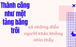 Thành công như một tảng băng trôi - những điều người khác không thấy thật sự đáng suy ngẫm