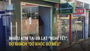 Nhiều ATM tại Đà Lạt “nghỉ Tết”, du khách “dở khóc dở mếu”