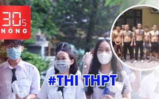Bản tin 30s Nóng: Thi THPT, phó chủ tịch xã lộ bằng giả; Triệu tập 16 người liên quan vụ án Phú Lê