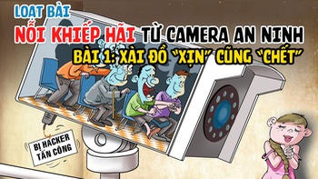 Nỗi khiếp hãi từ camera an ninh: Xài đồ “xịn” cũng “chết”! (Kỳ 1)