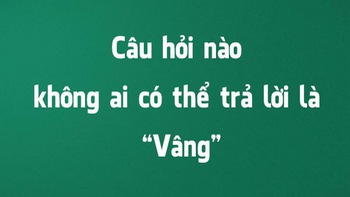 Câu hỏi nào không ai có thể trả lời là "Vâng"?