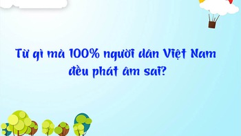 Đố vui: Từ gì mà 100% người dân Việt Nam đều phát âm sai?