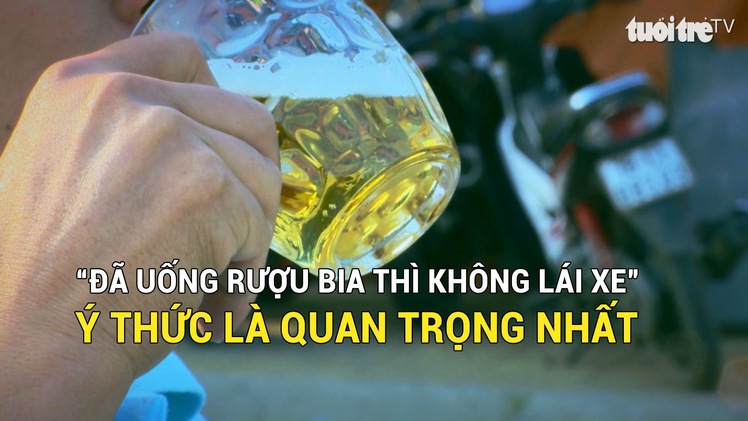 “Đã uống rượu bia thì không lái xe”: Ý thức là quan trọng nhất