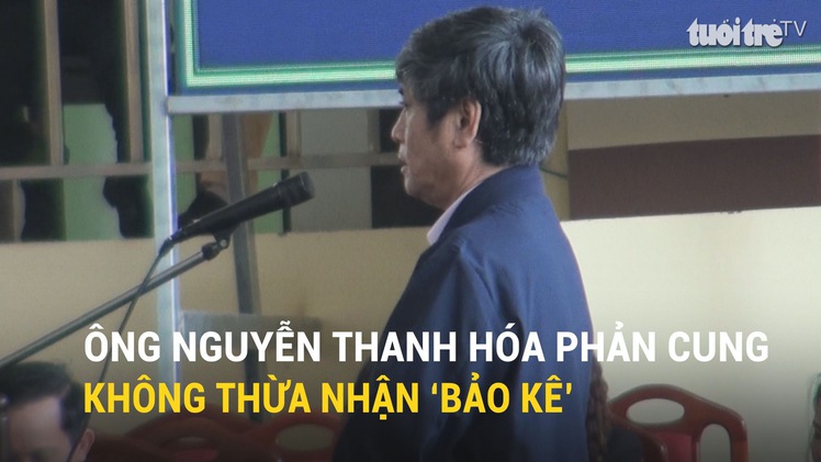 Ông Nguyễn Thanh Hóa phản cung, không thừa nhận ‘bảo kê’